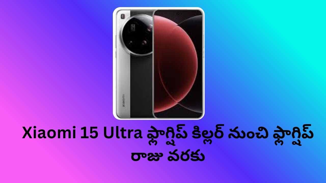 Xiaomi 15 Ultra  ఫ్లాగ్షిప్ కిల్లర్ నుంచి ఫ్లాగ్షిప్ రాజు వరకు